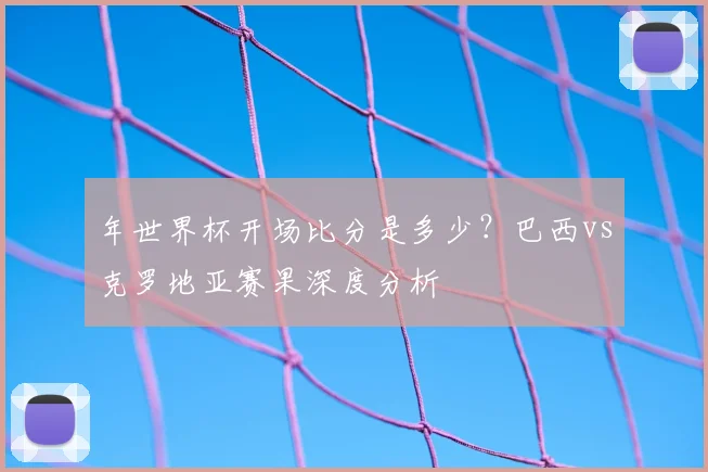 年世界杯开场比分是多少？巴西vs克罗地亚赛果深度分析
