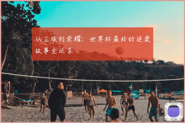 从尘埃到荣耀：世界杯最好的逆袭故事全记录
