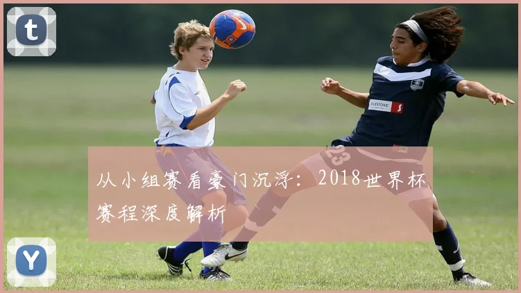 从小组赛看豪门沉浮：2018世界杯赛程深度解析