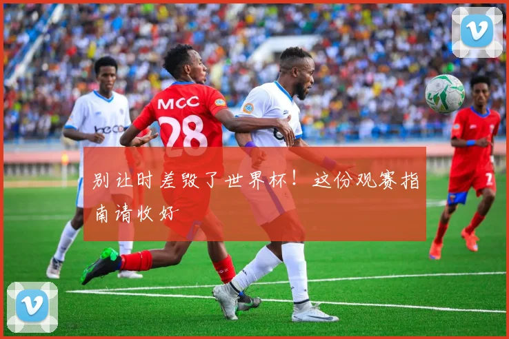 别让时差毁了世界杯!这份观赛指南请收好