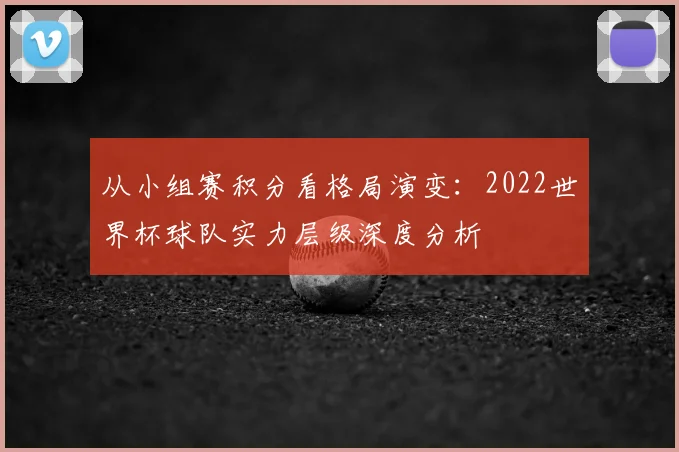 从小组赛积分看格局演变：2022世界杯球队实力层级深度分析