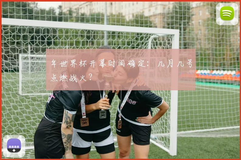 年世界杯开幕时间确定：几月几号点燃战火？