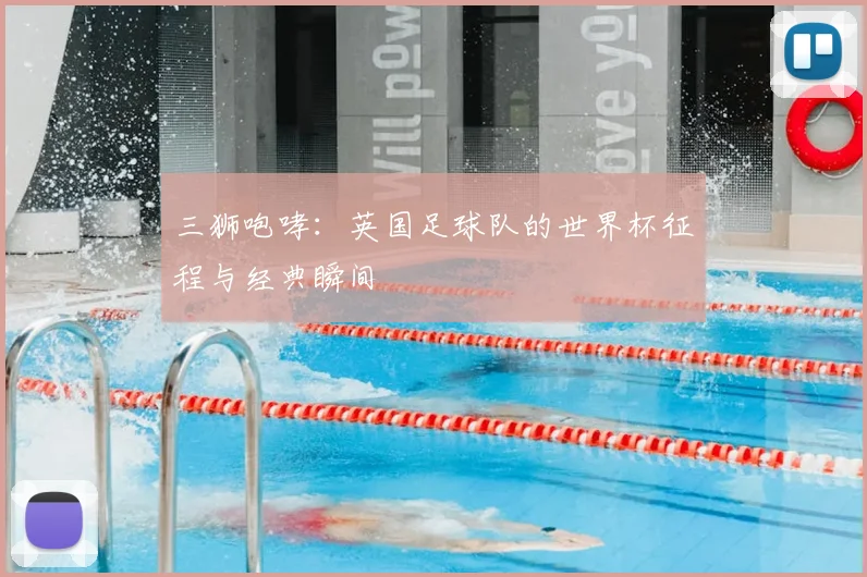 三狮咆哮:英国足球队的世界杯征程与经典瞬间
