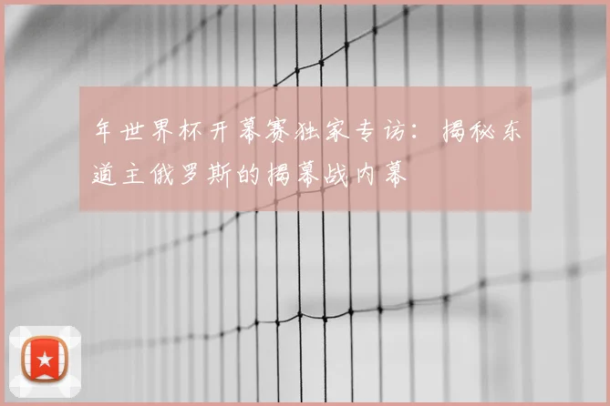 年世界杯开幕赛独家专访：揭秘东道主俄罗斯的揭幕战内幕