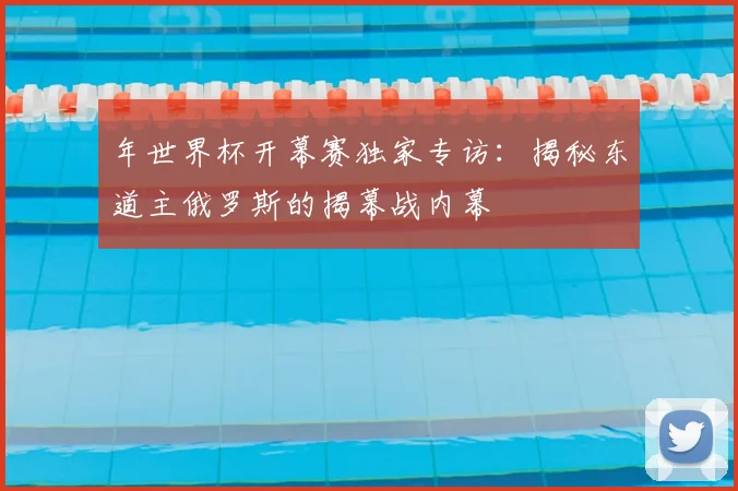 年世界杯开幕赛独家专访：揭秘东道主俄罗斯的揭幕战内幕