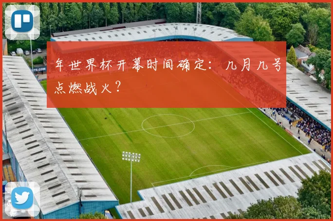 年世界杯开幕时间确定：几月几号点燃战火？