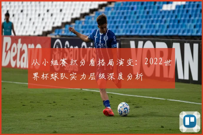 从小组赛积分看格局演变：2022世界杯球队实力层级深度分析