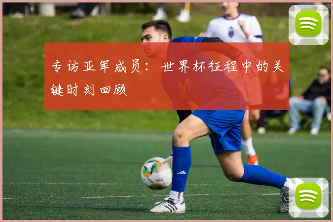 专访亚军成员：世界杯征程中的关键时刻回顾