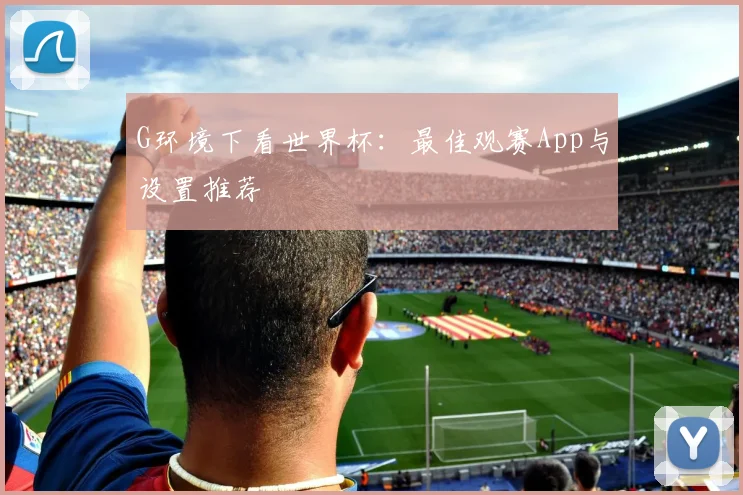 G环境下看世界杯：最佳观赛App与设置推荐