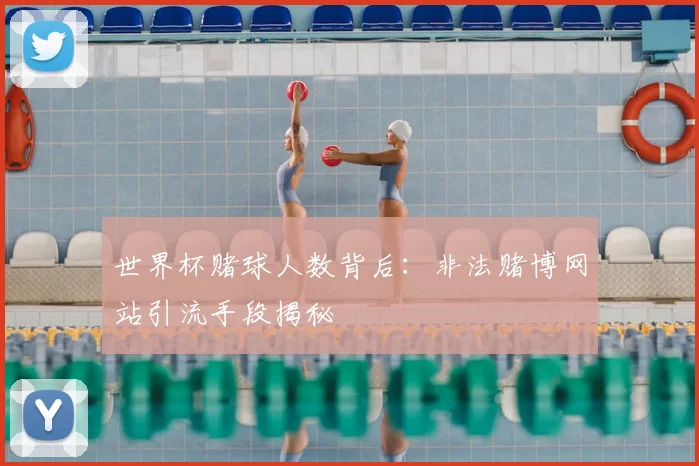 世界杯赌球人数背后:非法赌博网站引流手段揭秘