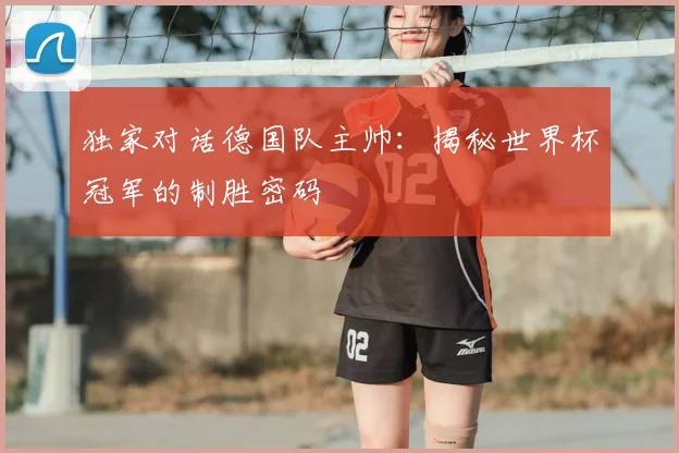 独家对话德国队主帅:揭秘世界杯冠军的制胜密码
