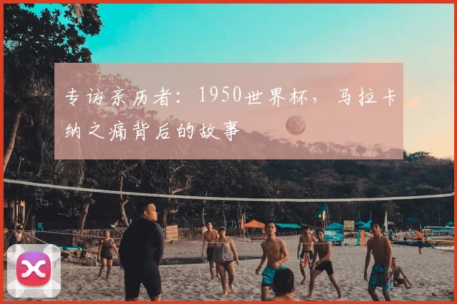 专访亲历者：1950世界杯，马拉卡纳之痛背后的故事