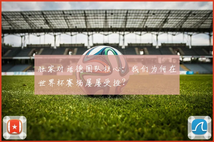 独家对话德国队核心：我们为何在世界杯赛场屡屡受挫？