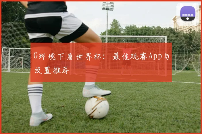 G环境下看世界杯:最佳观赛App与设置推荐
