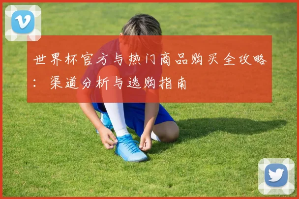 世界杯官方与热门商品购买全攻略：渠道分析与选购指南