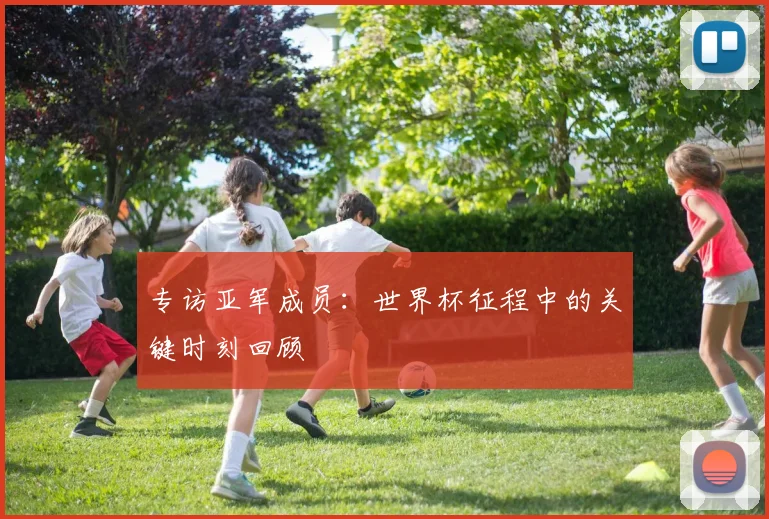 专访亚军成员：世界杯征程中的关键时刻回顾